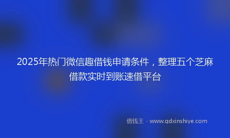 2025年热门微信趣借钱申请条件，整理五个芝麻借款实时到账速借平台