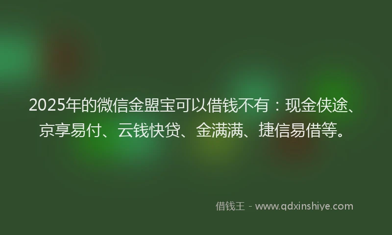 2025年的微信金盟宝可以借钱不有：现金侠途、京享易付、云钱快贷、金满满、捷信易借等。