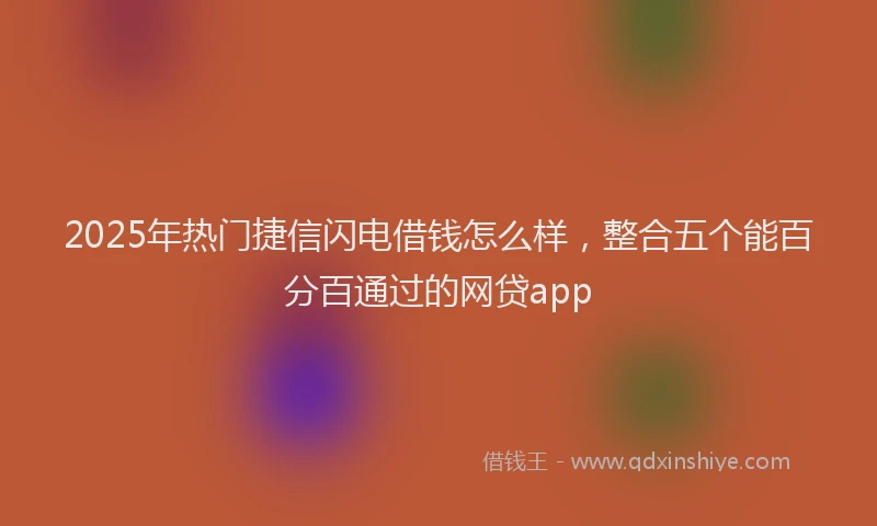 2025年热门捷信闪电借钱怎么样，整合五个能百分百通过的网贷app