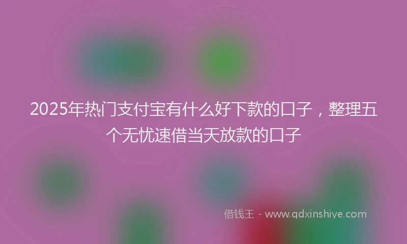 2025年热门支付宝有什么好下款的口子，整理五个无忧速借当天放款的口子