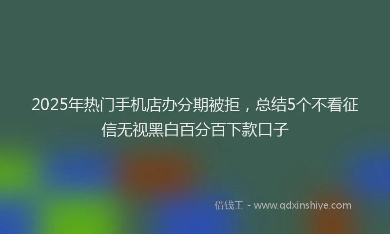 2025年热门手机店办分期被拒，总结5个不看征信无视黑白百分百下款口子
