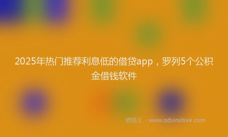 2025年热门推荐利息低的借贷app，罗列5个公积金借钱软件