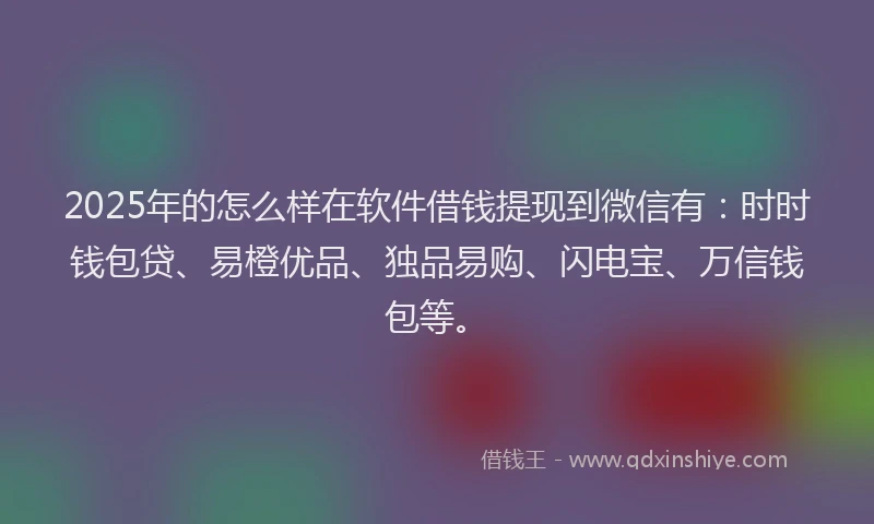 2025年的怎么样在软件借钱提现到微信有：时时钱包贷、易橙优品、独品易购、闪电宝、万信钱包等。