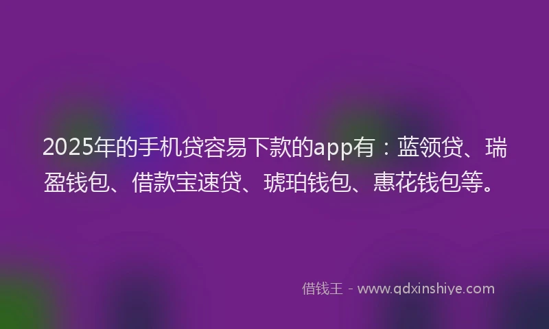 2025年的手机贷容易下款的app有：蓝领贷、瑞盈钱包、借款宝速贷、琥珀钱包、惠花钱包等。