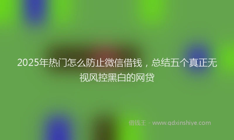 2025年热门怎么防止微信借钱，总结五个真正无视风控黑白的网贷