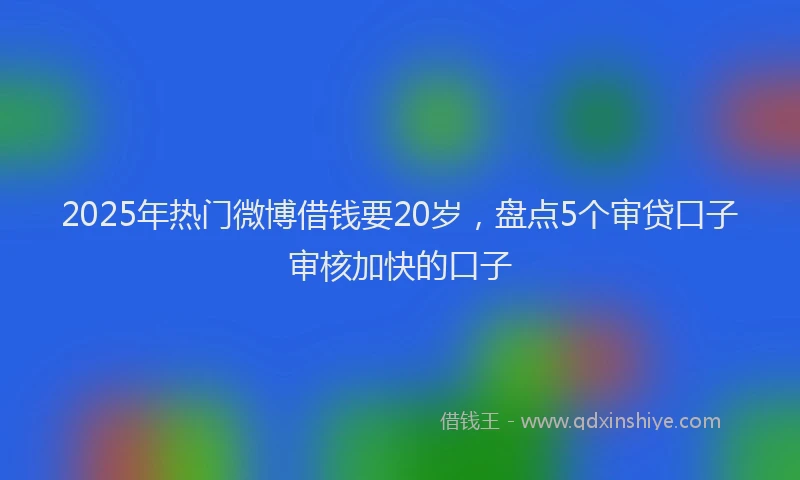 2025年热门微博借钱要20岁，盘点5个审贷口子审核加快的口子