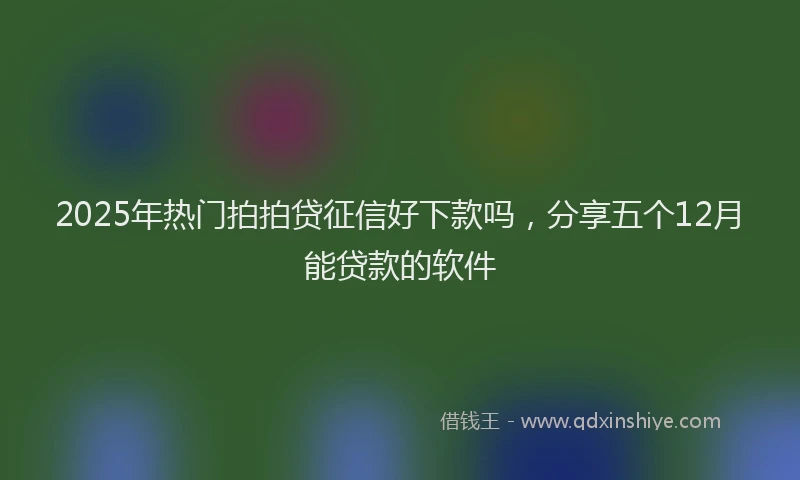 2025年热门拍拍贷征信好下款吗，分享五个12月能贷款的软件