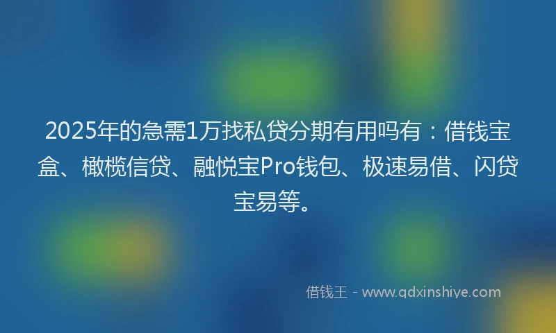 2025年的急需1万找私贷分期有用吗有：借钱宝盒、橄榄信贷、融悦宝Pro钱包、极速易借、闪贷宝易等。