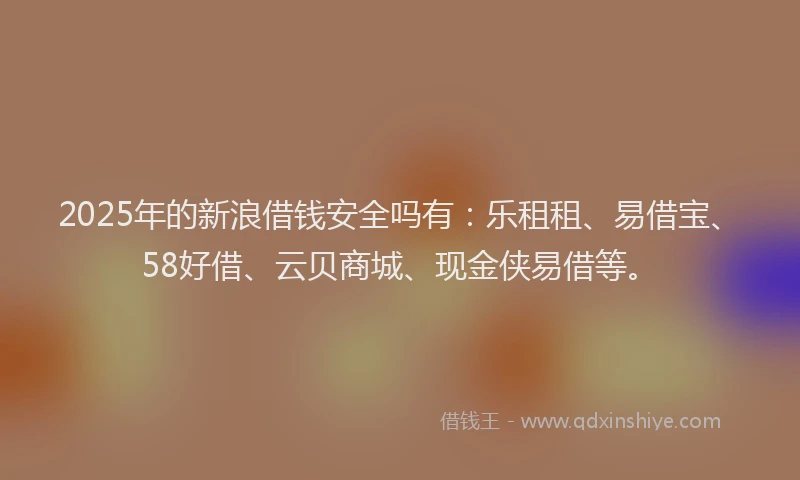 2025年的新浪借钱安全吗有：乐租租、易借宝、58好借、云贝商城、现金侠易借等。