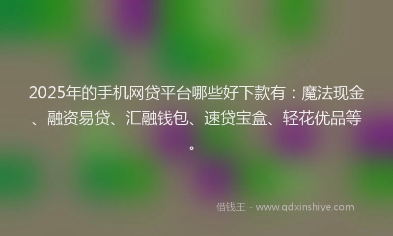 2025年的手机网贷平台哪些好下款有：魔法现金、融资易贷、汇融钱包、速贷宝盒、轻花优品等。