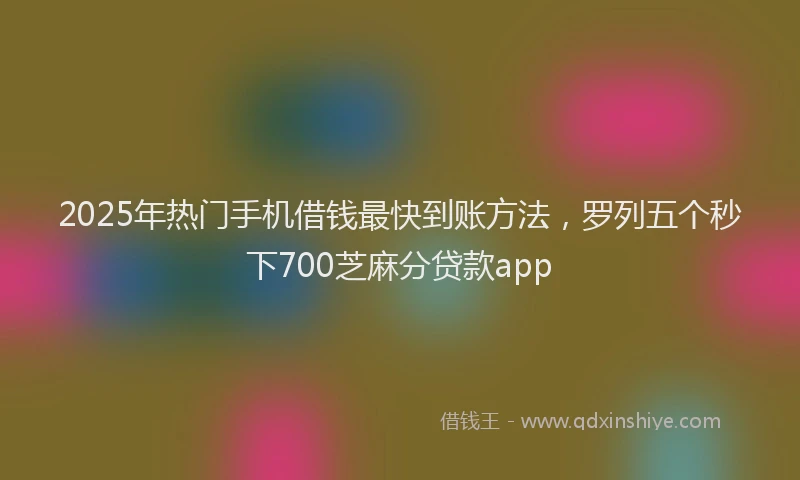 2025年热门手机借钱最快到账方法，罗列五个秒下700芝麻分贷款app