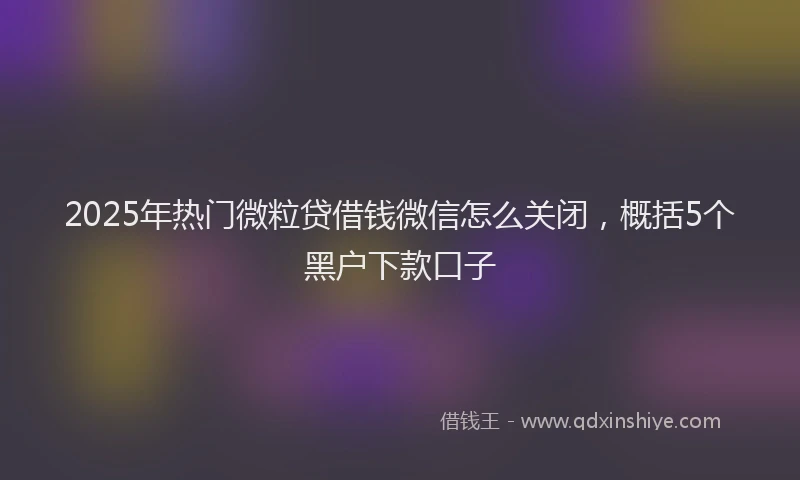 2025年热门微粒贷借钱微信怎么关闭，概括5个黑户下款口子