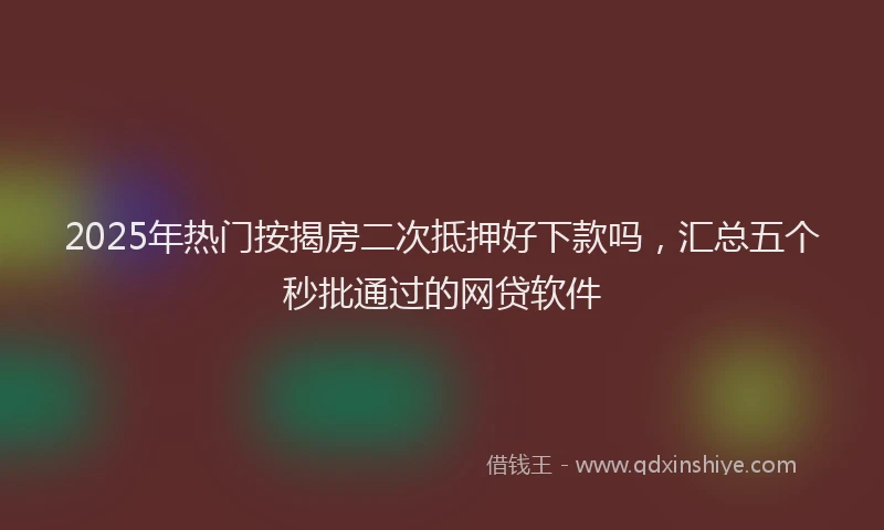 2025年热门按揭房二次抵押好下款吗，汇总五个秒批通过的网贷软件