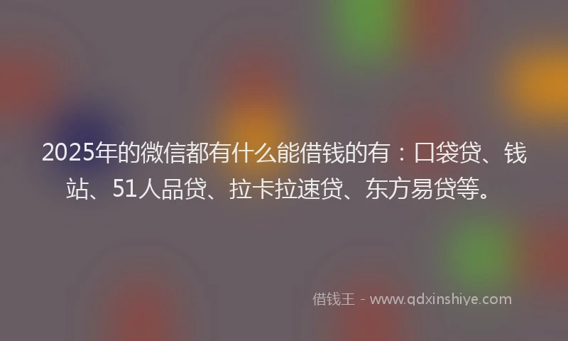 2025年的微信都有什么能借钱的有：口袋贷、钱站、51人品贷、拉卡拉速贷、东方易贷等。