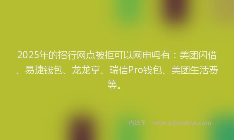 2025年的招行网点被拒可以网申吗有：美团闪借、易捷钱包、龙龙享、瑞信Pro钱包、美团生活费等。