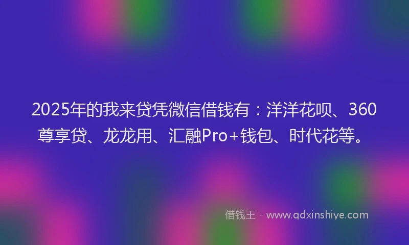 2025年的我来贷凭微信借钱有：洋洋花呗、360尊享贷、龙龙用、汇融Pro+钱包、时代花等。