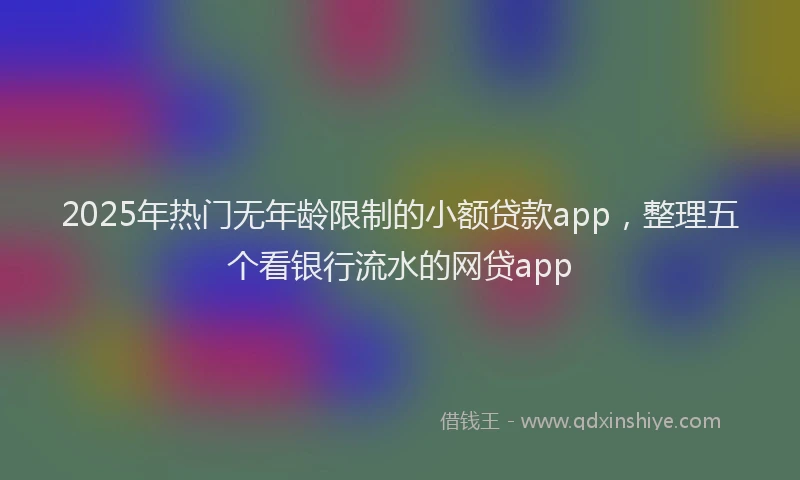 2025年热门无年龄限制的小额贷款app，整理五个看银行流水的网贷app
