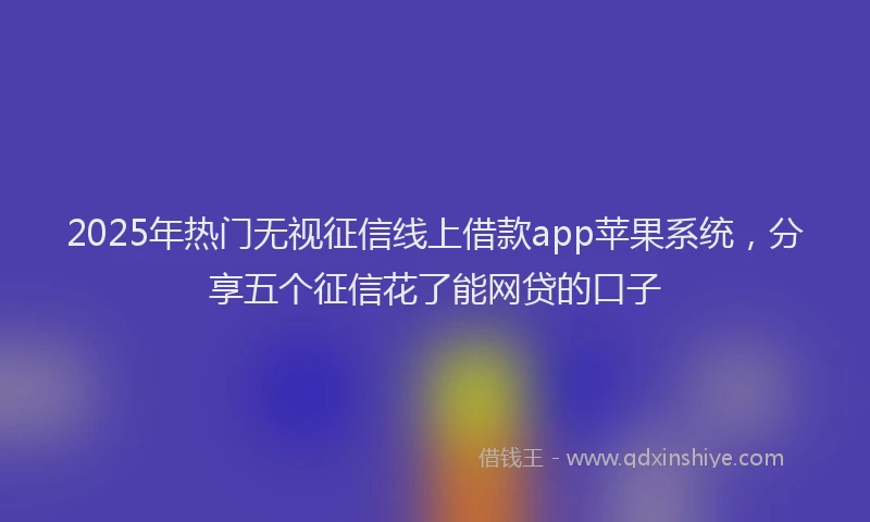 2025年热门无视征信线上借款app苹果系统，分享五个征信花了能网贷的口子