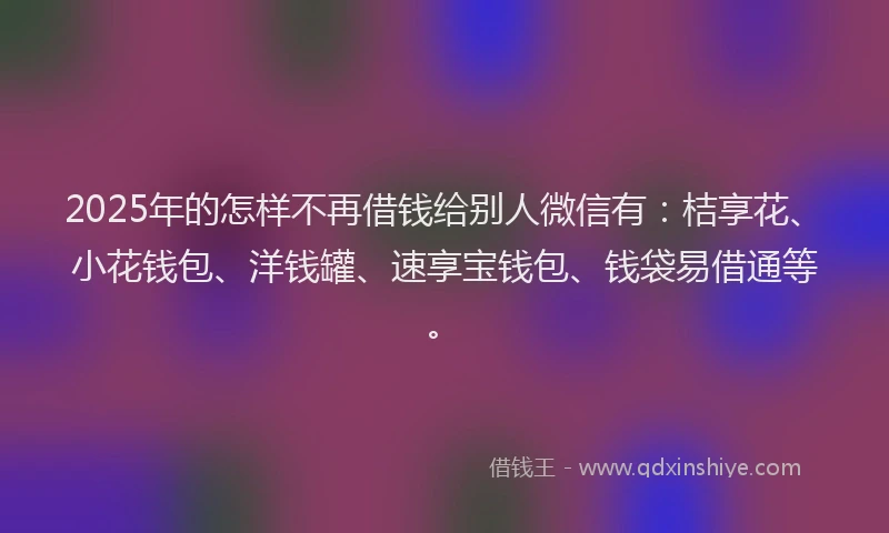 2025年的怎样不再借钱给别人微信有：桔享花、小花钱包、洋钱罐、速享宝钱包、钱袋易借通等。