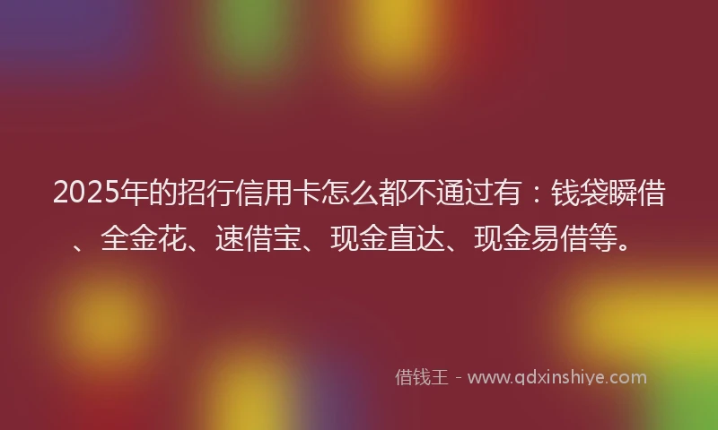 2025年的招行信用卡怎么都不通过有：钱袋瞬借、全金花、速借宝、现金直达、现金易借等。