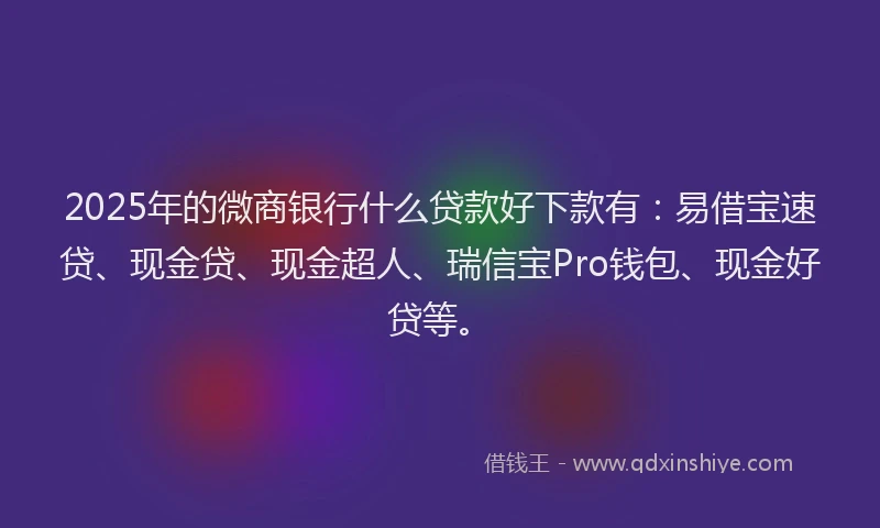2025年的微商银行什么贷款好下款有：易借宝速贷、现金贷、现金超人、瑞信宝Pro钱包、现金好贷等。