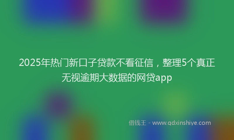 2025年热门新口子贷款不看征信，整理5个真正无视逾期大数据的网贷app