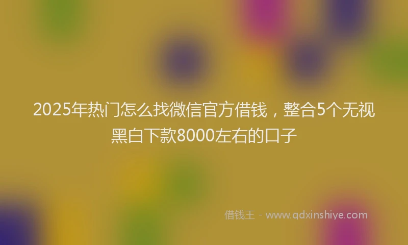 2025年热门怎么找微信官方借钱，整合5个无视黑白下款8000左右的口子