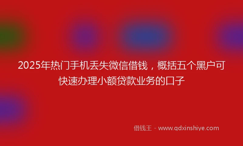 2025年热门手机丢失微信借钱，概括五个黑户可快速办理小额贷款业务的口子