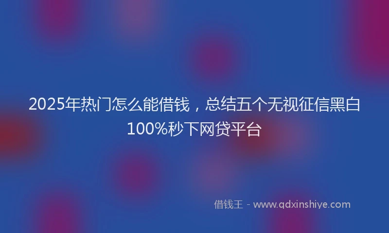 2025年热门怎么能借钱，总结五个无视征信黑白100%秒下网贷平台