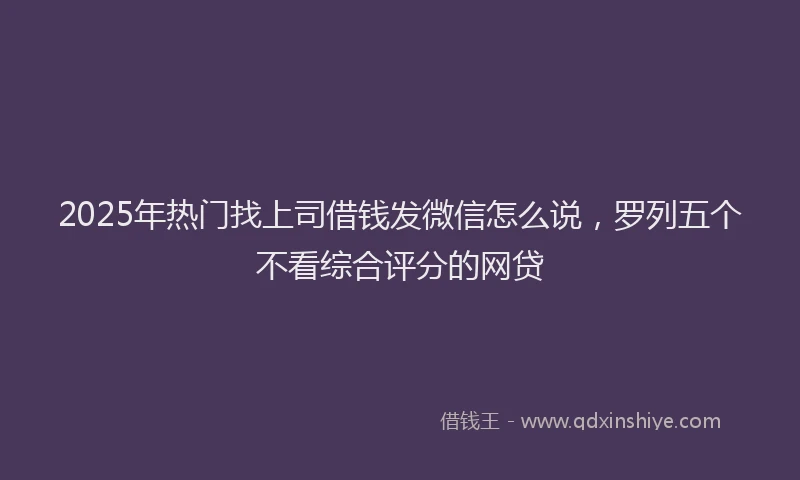 2025年热门找上司借钱发微信怎么说，罗列五个不看综合评分的网贷