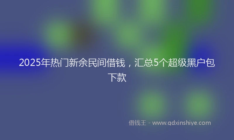 2025年热门新余民间借钱，汇总5个超级黑户包下款
