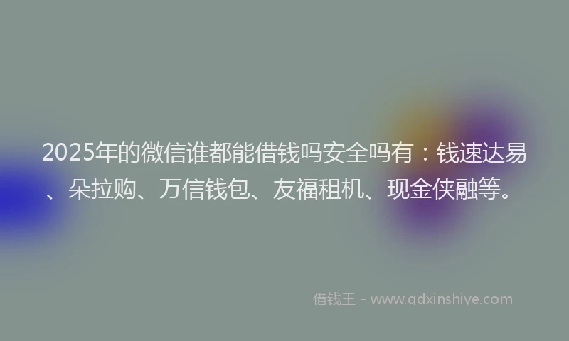 2025年的微信谁都能借钱吗安全吗有：钱速达易、朵拉购、万信钱包、友福租机、现金侠融等。