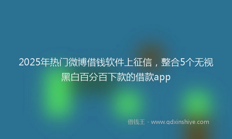 2025年热门微博借钱软件上征信，整合5个无视黑白百分百下款的借款app