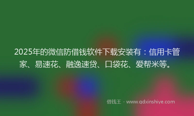 2025年的微信防借钱软件下载安装有：信用卡管家、易速花、融逸速贷、口袋花、爱帮米等。