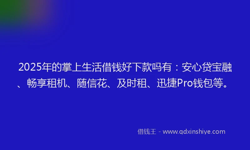 2025年的掌上生活借钱好下款吗有：安心贷宝融、畅享租机、随信花、及时租、迅捷Pro钱包等。