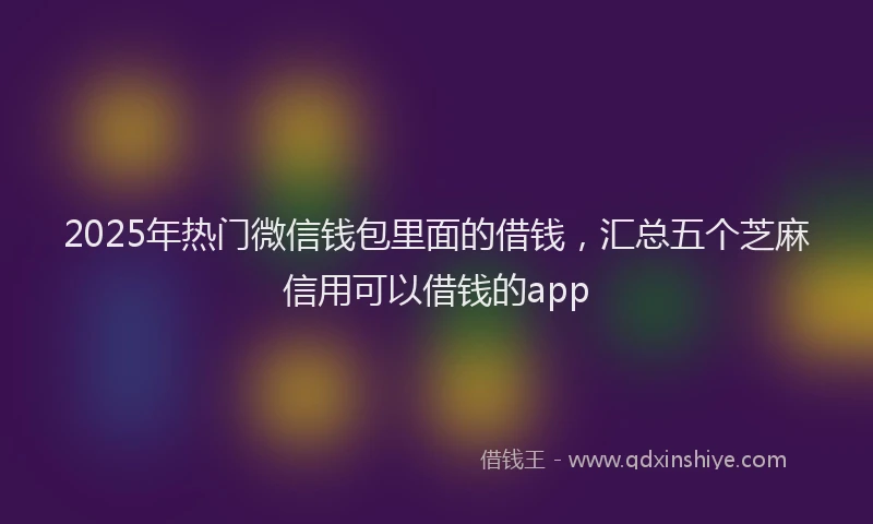 2025年热门微信钱包里面的借钱，汇总五个芝麻信用可以借钱的app