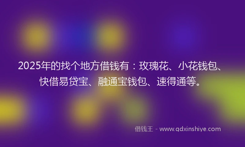 2025年的找个地方借钱有：玫瑰花、小花钱包、快借易贷宝、融通宝钱包、速得通等。