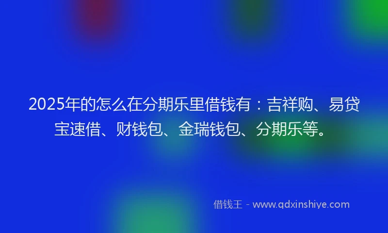 2025年的怎么在分期乐里借钱有：吉祥购、易贷宝速借、财钱包、金瑞钱包、分期乐等。