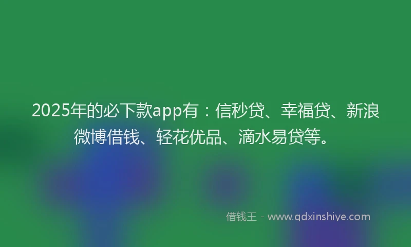 2025年的必下款app有：信秒贷、幸福贷、新浪微博借钱、轻花优品、滴水易贷等。