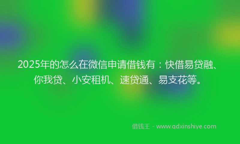2025年的怎么在微信申请借钱有：快借易贷融、你我贷、小安租机、速贷通、易支花等。