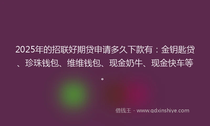 2025年的招联好期贷申请多久下款有：金钥匙贷、珍珠钱包、维维钱包、现金奶牛、现金快车等。