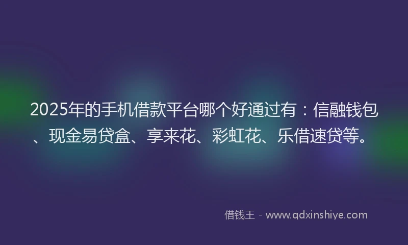 2025年的手机借款平台哪个好通过有：信融钱包、现金易贷盒、享来花、彩虹花、乐借速贷等。