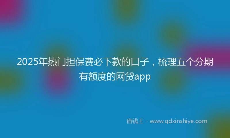 2025年热门担保费必下款的口子，梳理五个分期有额度的网贷app