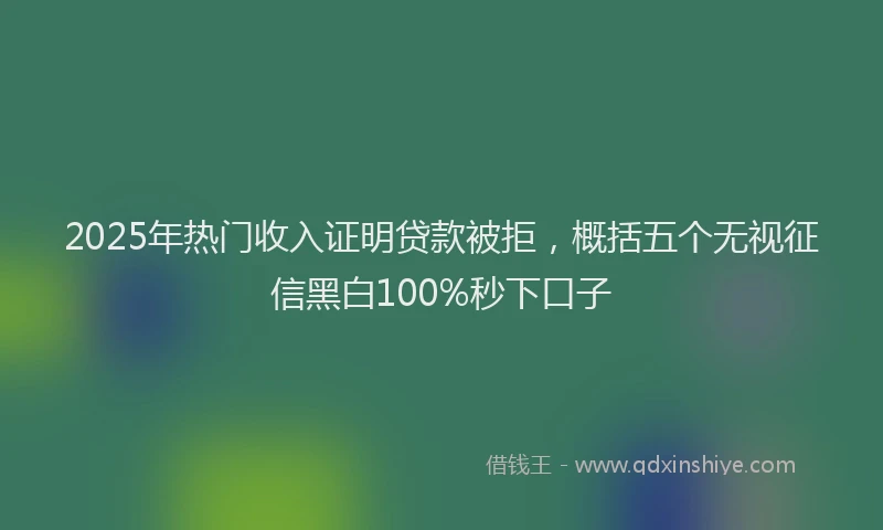2025年热门收入证明贷款被拒，概括五个无视征信黑白100%秒下口子