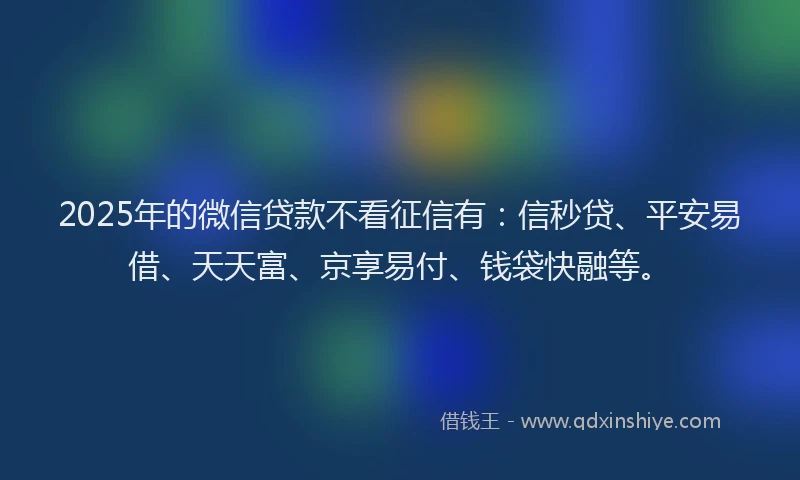 2025年的微信贷款不看征信有：信秒贷、平安易借、天天富、京享易付、钱袋快融等。