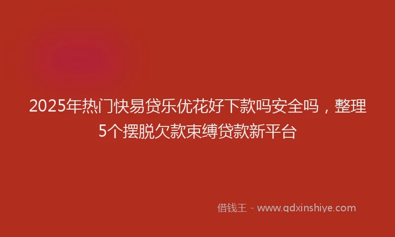 2025年热门快易贷乐优花好下款吗安全吗，整理5个摆脱欠款束缚贷款新平台