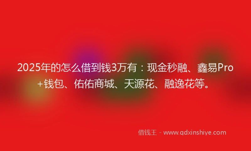 2025年的怎么借到钱3万有：现金秒融、鑫易Pro+钱包、佑佑商城、天源花、融逸花等。