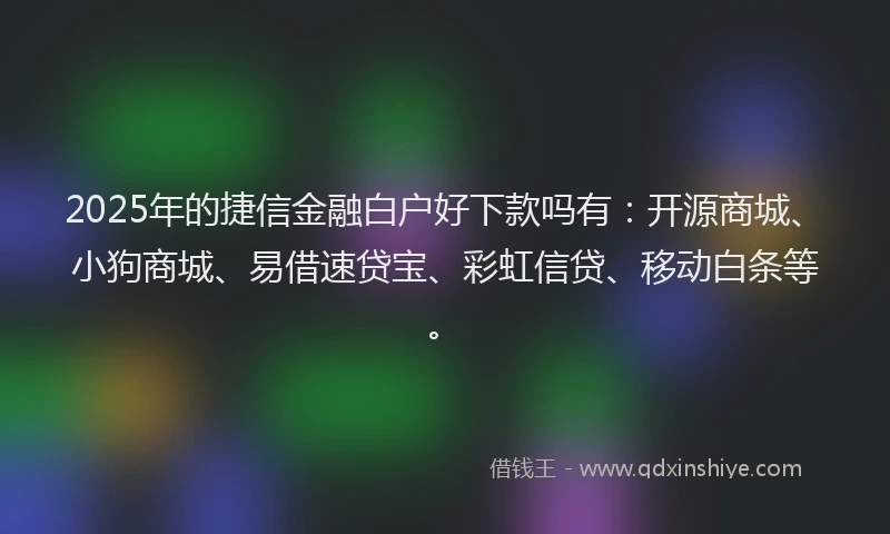2025年的捷信金融白户好下款吗有：开源商城、小狗商城、易借速贷宝、彩虹信贷、移动白条等。
