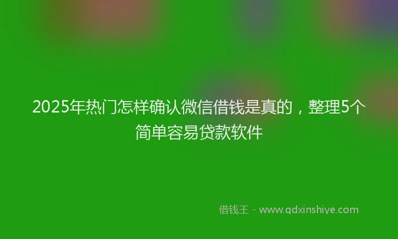2025年热门怎样确认微信借钱是真的，整理5个简单容易贷款软件