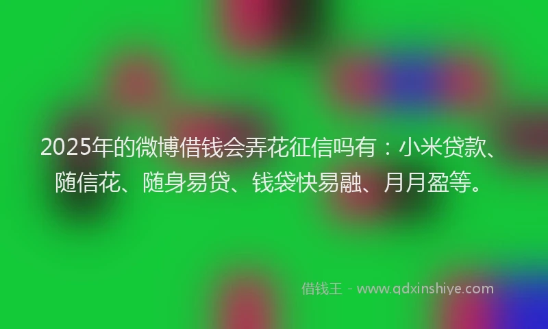 2025年的微博借钱会弄花征信吗有：小米贷款、随信花、随身易贷、钱袋快易融、月月盈等。